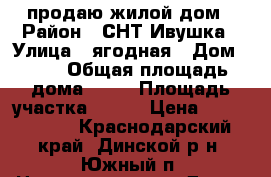 продаю жилой дом › Район ­ СНТ Ивушка › Улица ­ ягодная › Дом ­ 72 › Общая площадь дома ­ 65 › Площадь участка ­ 600 › Цена ­ 3 500 000 - Краснодарский край, Динской р-н, Южный п. Недвижимость » Дома, коттеджи, дачи продажа   . Краснодарский край